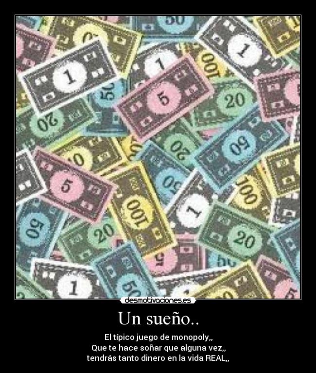 Un sueño.. - El típico juego de monopoly,,
Que te hace soñar que alguna vez,,
tendrás tanto dinero en la vida REAL,,