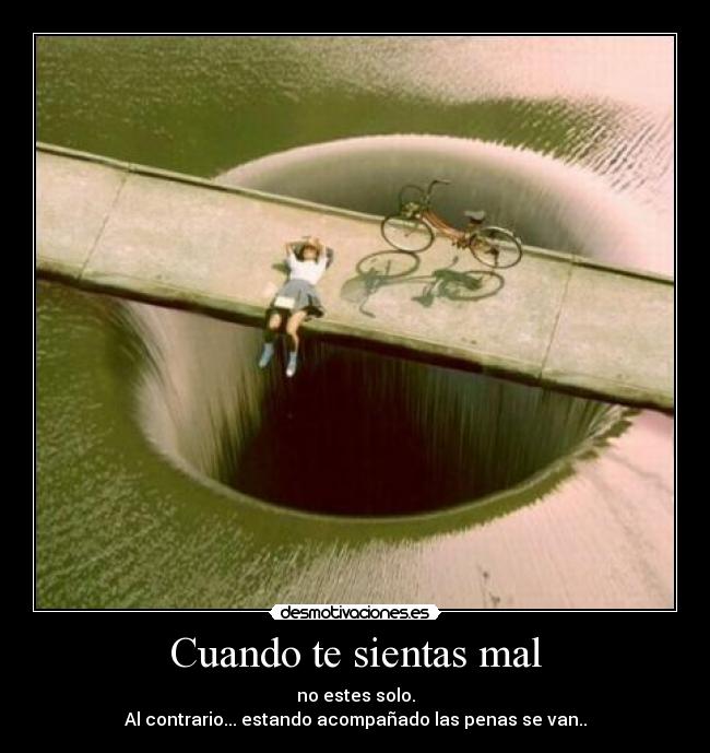 Cuando te sientas mal - no estes solo.
Al contrario... estando acompañado las penas se van..