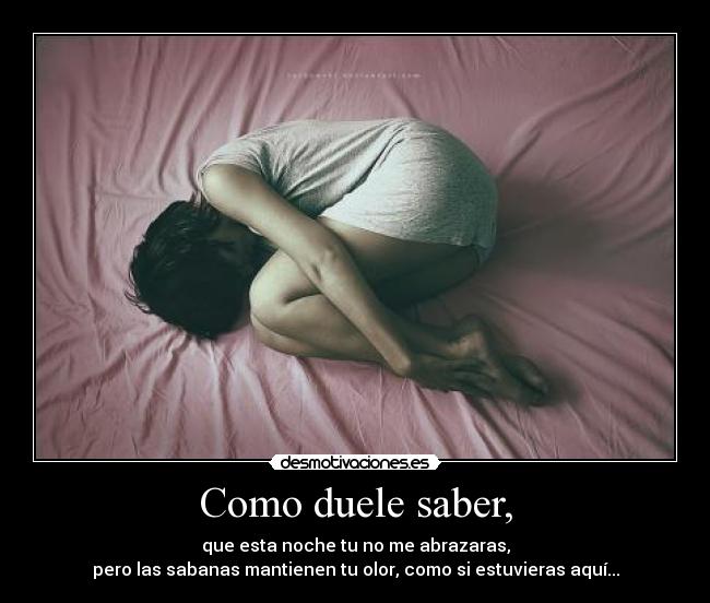 Como duele saber, - que esta noche tu no me abrazaras,
pero las sabanas mantienen tu olor, como si estuvieras aquí...