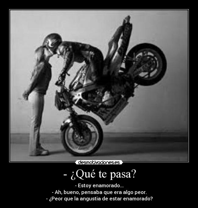 - ¿Qué te pasa? - - Estoy enamorado...
- Ah, bueno, pensaba que era algo peor.
- ¿Peor que la angustia de estar enamorado?