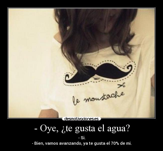 - Oye, ¿te gusta el agua? -