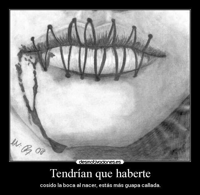 Tendrían que haberte - cosido la boca al nacer, estás más guapa callada.