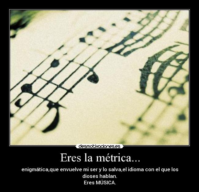 Eres la métrica... - enigmática,que envuelve mi ser y lo salva,el idioma con el que los dioses hablan.
Eres MÚSICA.