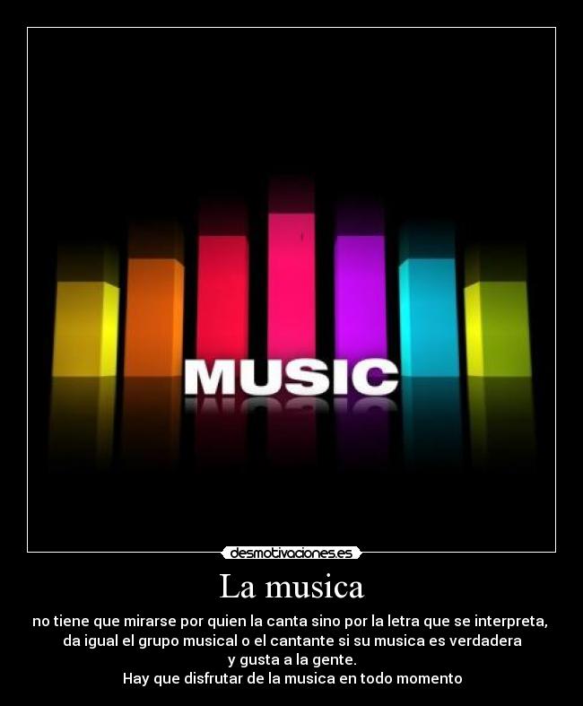 La musica - no tiene que mirarse por quien la canta sino por la letra que se interpreta,
da igual el grupo musical o el cantante si su musica es verdadera
y gusta a la gente.
Hay que disfrutar de la musica en todo momento