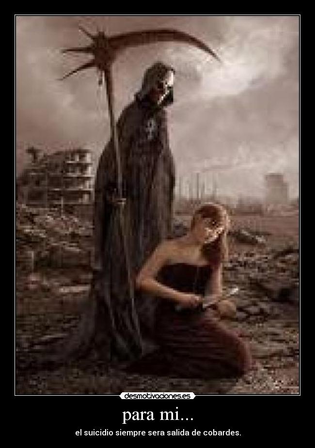 para mi... - el suicidio siempre sera salida de cobardes.