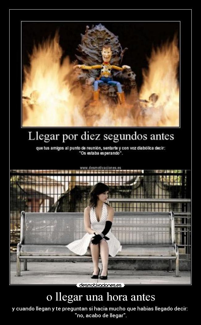 o llegar una hora antes - y cuando llegan y te preguntan si hacia mucho que habias llegado decir:
no, acabo de llegar.