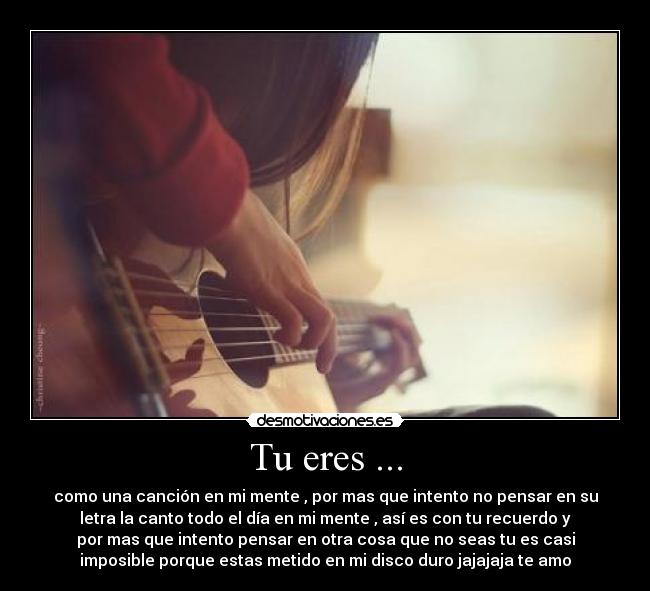 Tu eres ... - como una canción en mi mente , por mas que intento no pensar en su
letra la canto todo el día en mi mente , así es con tu recuerdo y
por mas que intento pensar en otra cosa que no seas tu es casi
imposible porque estas metido en mi disco duro jajajaja te amo