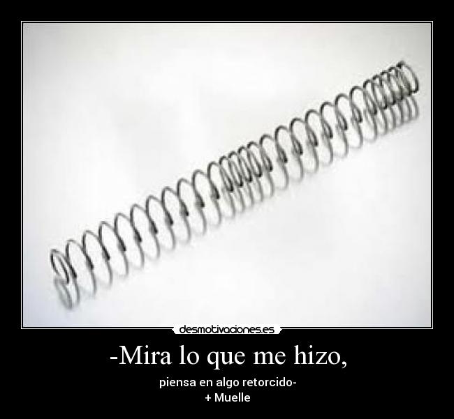 -Mira lo que me hizo, - piensa en algo retorcido-
+ Muelle