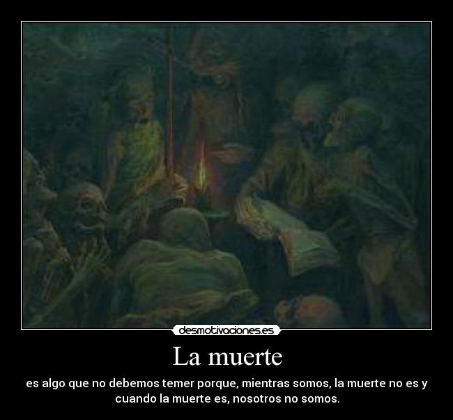 La muerte - es algo que no debemos temer porque, mientras somos, la muerte no es y
cuando la muerte es, nosotros no somos.