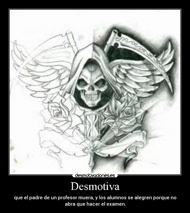 Desmotiva - que el padre de un profesor muera, y los alumnos se alegren porque no
abra que hacer el examen.
