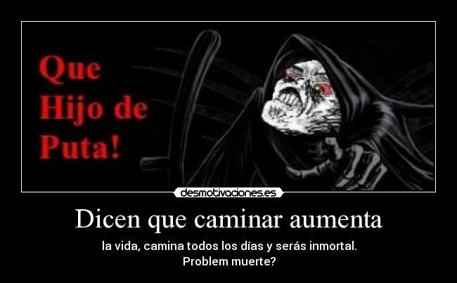 Dicen que caminar aumenta - la vida, camina todos los días y serás inmortal.
Problem muerte?