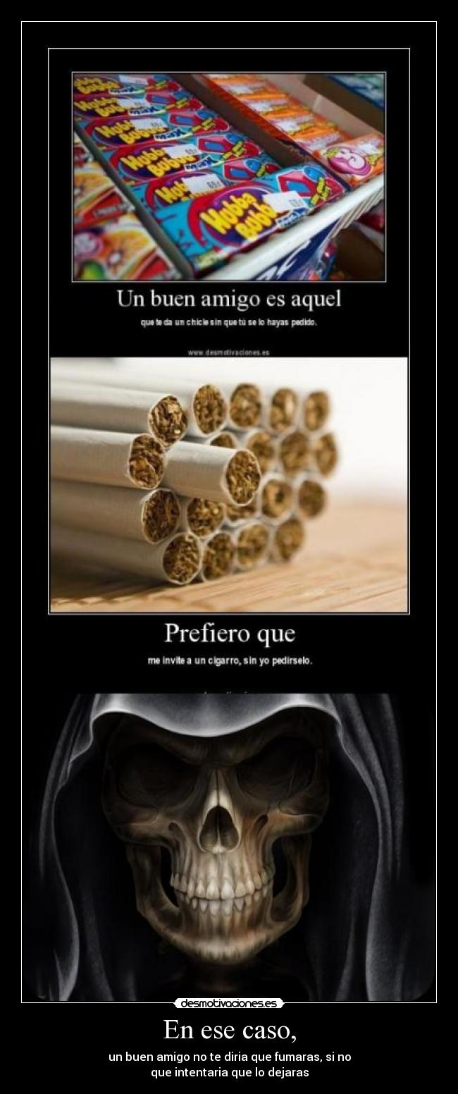 En ese caso, - un buen amigo no te diria que fumaras, si no
que intentaria que lo dejaras