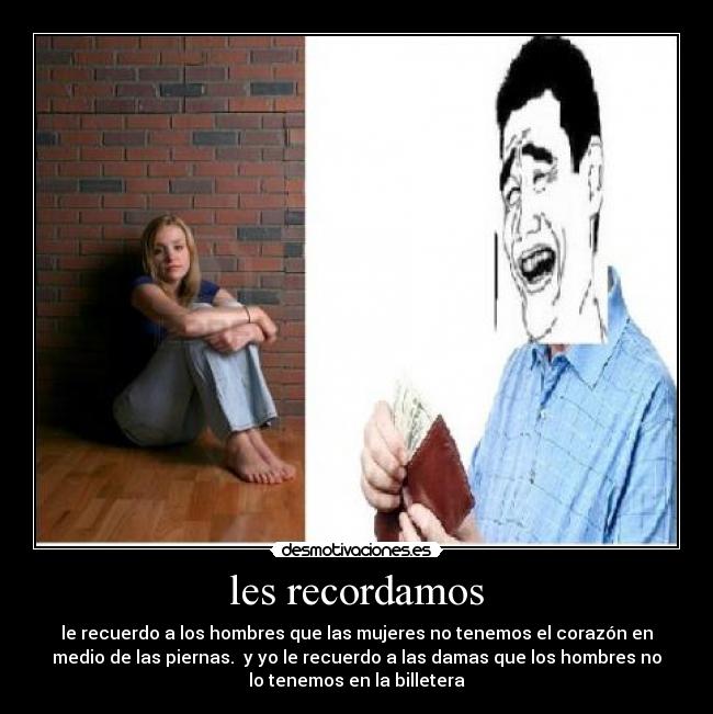 les recordamos - le recuerdo a los hombres que las mujeres no tenemos el corazón en
medio de las piernas.  y yo le recuerdo a las damas que los hombres no
lo tenemos en la billetera