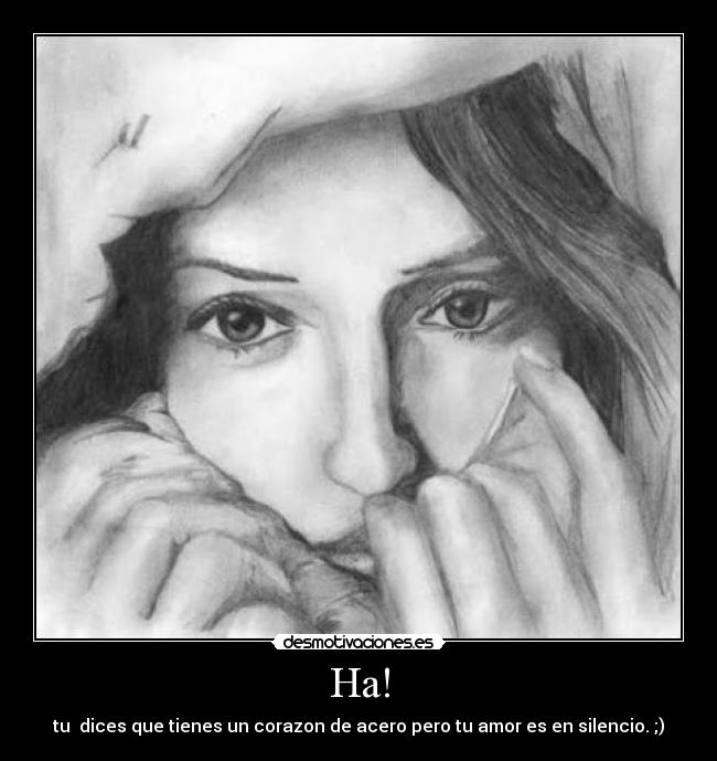 Ha! - tu dices que tienes un corazon de acero pero tu amor es en silencio. ;)