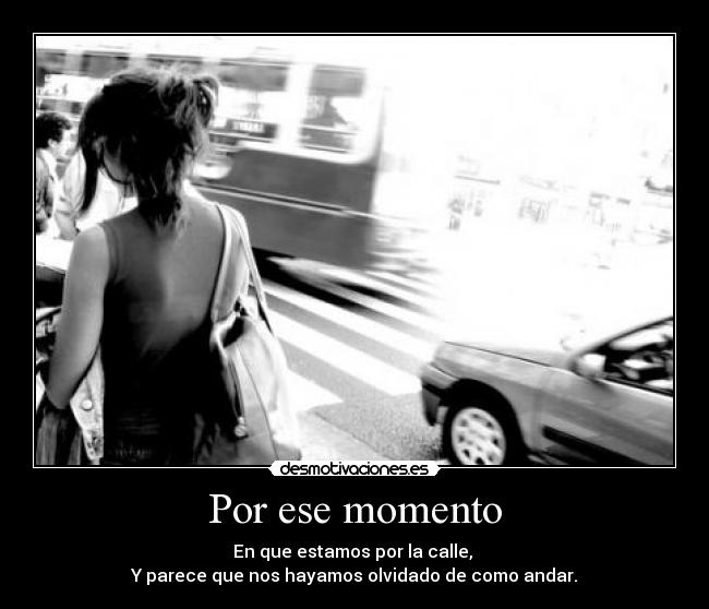 Por ese momento - En que estamos por la calle,
Y parece que nos hayamos olvidado de como andar.