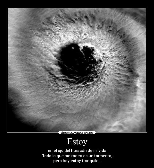 Estoy - en el ojo del huracán de mi vida
Todo lo que me rodea es un tormento,
pero hoy estoy tranquila...