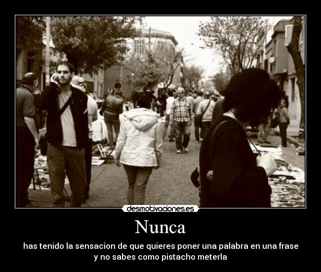 Nunca - has tenido la sensacion de que quieres poner una palabra en una frase
y no sabes como pistacho meterla