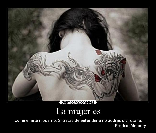 La mujer es - como el arte moderno. Si tratas de entenderla no podrás disfrutarla.
-Freddie Mercury