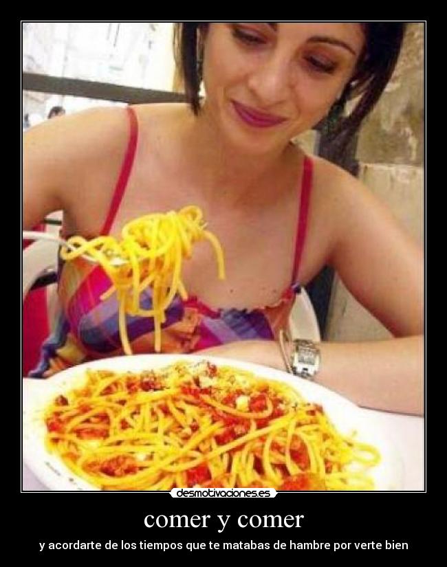 comer y comer - y acordarte de los tiempos que te matabas de hambre por verte bien