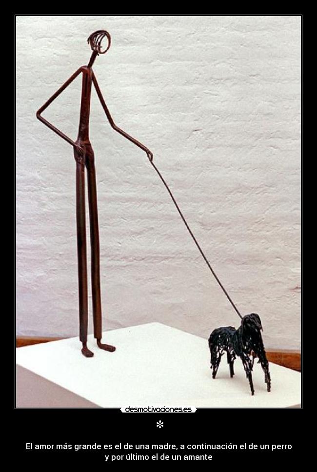* - El amor más grande es el de una madre, a continuación el de un perro
y por último el de un amante