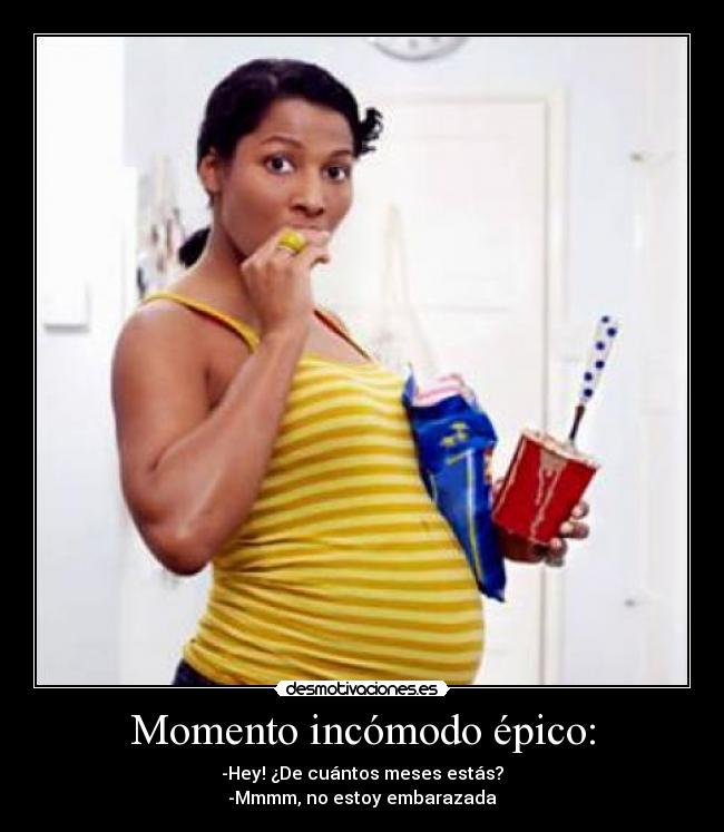 Momento incómodo épico: - -Hey! ¿De cuántos meses estás?
-Mmmm, no estoy embarazada