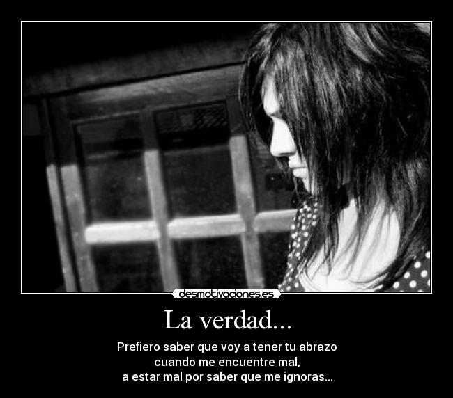 La verdad... - Prefiero saber que voy a tener tu abrazo
cuando me encuentre mal,
a estar mal por saber que me ignoras...