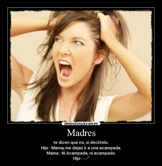 Madres - te dicen que no, si decírtelo.
Hijo : Mama¡ me dejas ir a una acampada.
Mama : Ni Acampada, ni acampado.
Hijo : -.-