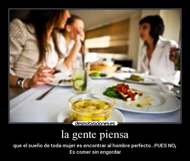 la gente piensa - que el sueño de toda mujer es encontrar al hombre perfecto...PUES NO¡ 
Es comer sin engordar