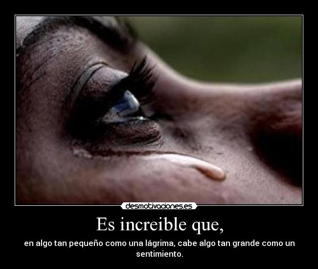 Es increible que, - en algo tan pequeño como una lágrima, cabe algo tan grande como un sentimiento.