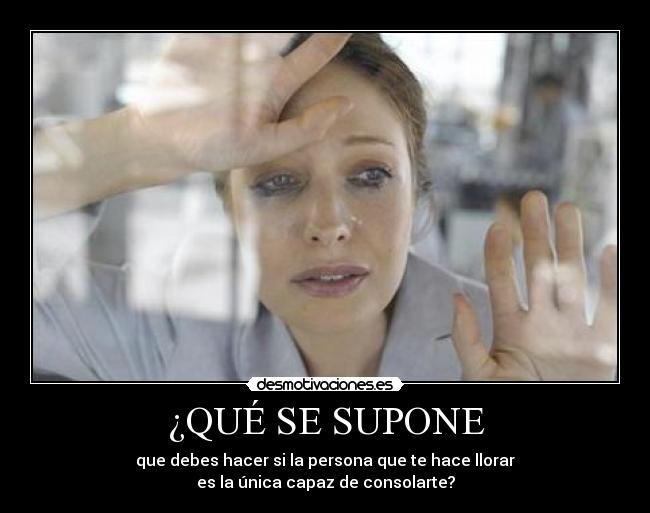 ¿QUÉ SE SUPONE - que debes hacer si la persona que te hace llorar
es la única capaz de consolarte?