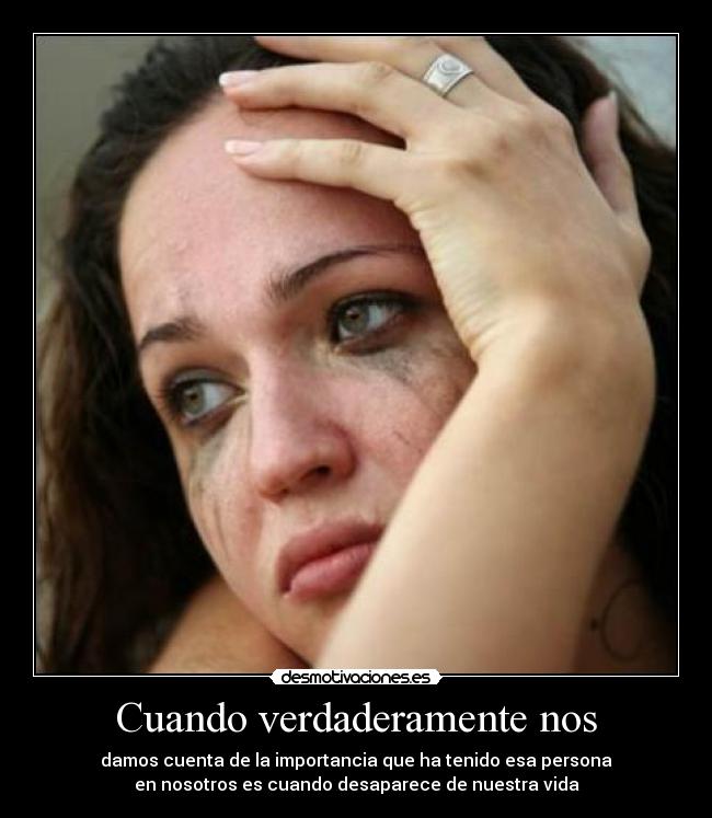Cuando verdaderamente nos - damos cuenta de la importancia que ha tenido esa persona
en nosotros es cuando desaparece de nuestra vida