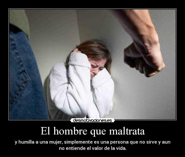 El hombre que maltrata - y humilla a una mujer, simplemente es una persona que no sirve y aun
no entiende el valor de la vida.