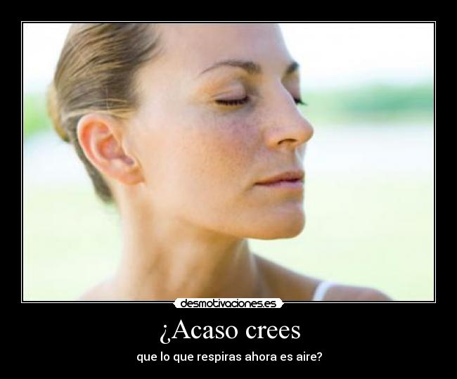 ¿Acaso crees - que lo que respiras ahora es aire?