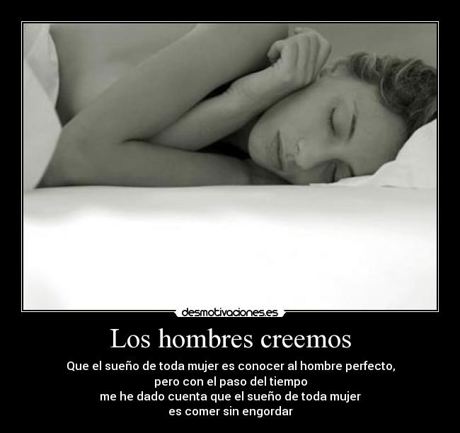 Los hombres creemos - Que el sueño de toda mujer es conocer al hombre perfecto,
pero con el paso del tiempo
me he dado cuenta que el sueño de toda mujer
es comer sin engordar