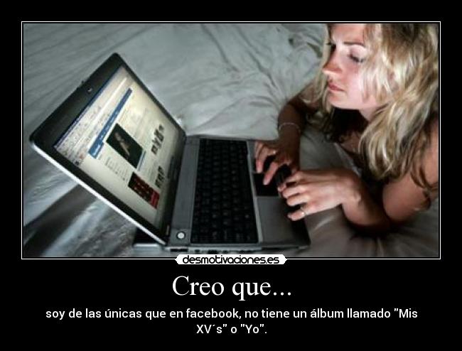 Creo que... - soy de las únicas que en facebook, no tiene un álbum llamado Mis XV´s o Yo.