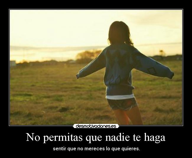 No permitas que nadie te haga - sentir que no mereces lo que quieres.