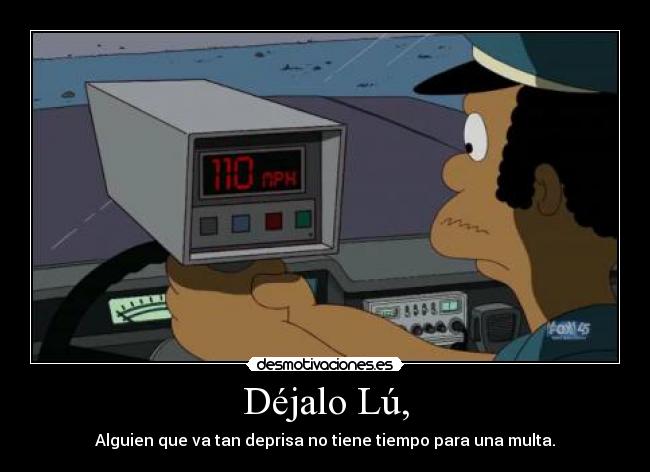 Déjalo Lú, - Alguien que va tan deprisa no tiene tiempo para una multa.