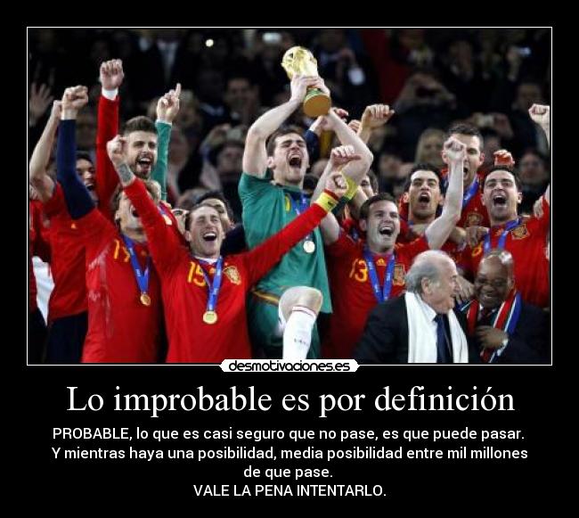 Lo improbable es por definición - PROBABLE, lo que es casi seguro que no pase, es que puede pasar.
Y mientras haya una posibilidad, media posibilidad entre mil millones de que pase.
VALE LA PENA INTENTARLO.