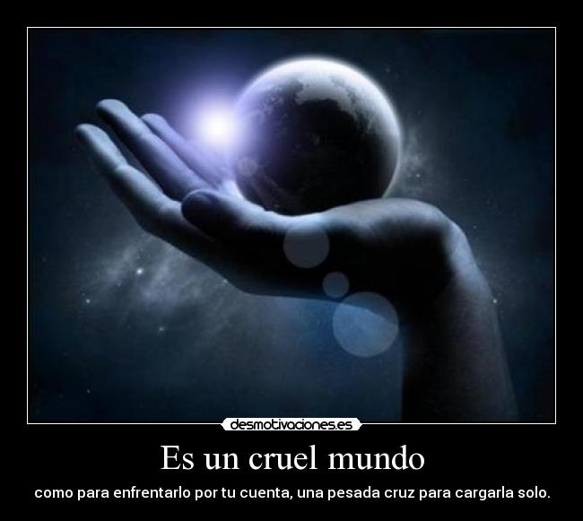 Es un cruel mundo - como para enfrentarlo por tu cuenta, una pesada cruz para cargarla solo.