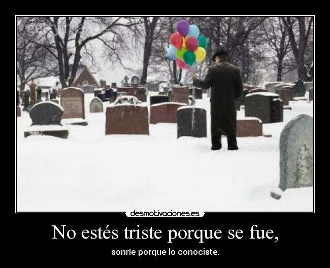 No estés triste porque se fue, - sonríe porque lo conociste.