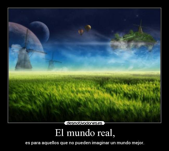 El mundo real, - es para aquellos que no pueden imaginar un mundo mejor.