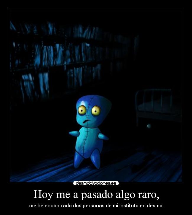 Hoy me a pasado algo raro, -