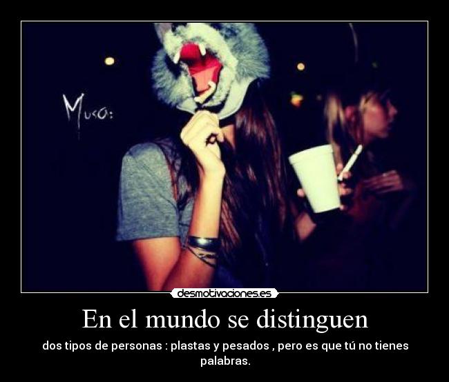 En el mundo se distinguen - dos tipos de personas : plastas y pesados , pero es que tú no tienes palabras.