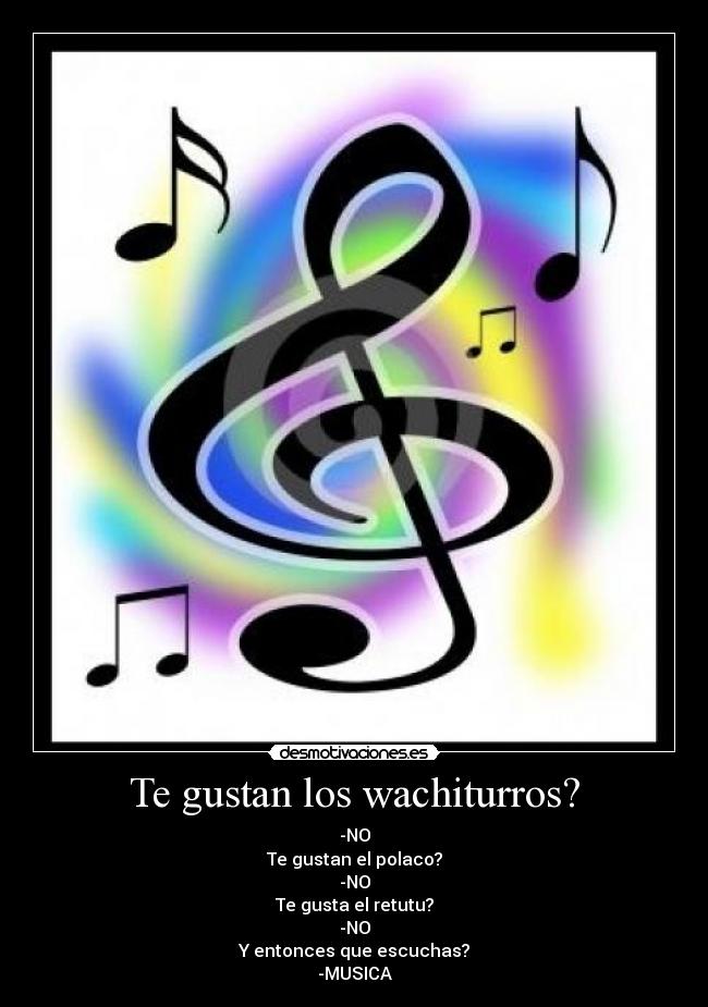 Te gustan los wachiturros? - -NO
Te gustan el polaco?
-NO
Te gusta el retutu?
-NO
Y entonces que escuchas?
-MUSICA