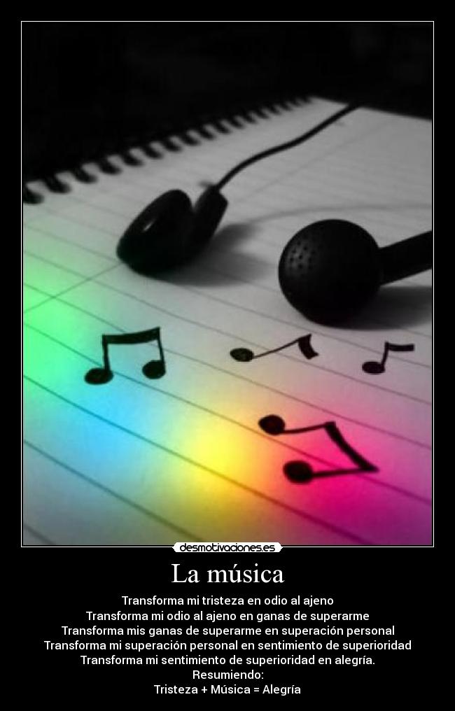 La música - Transforma mi tristeza en odio al ajeno
Transforma mi odio al ajeno en ganas de superarme
Transforma mis ganas de superarme en superación personal
Transforma mi superación personal en sentimiento de superioridad
Transforma mi sentimiento de superioridad en alegría.
Resumiendo:
Tristeza + Música = Alegría