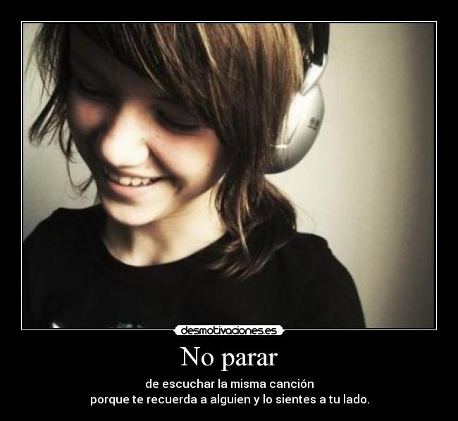 No parar - de escuchar la misma canción
porque te recuerda a alguien y lo sientes a tu lado.
