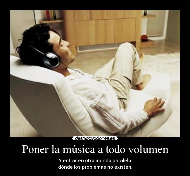 Poner la música a todo volumen - Y entrar en otro mundo paralelo
dónde los problemas no existen.