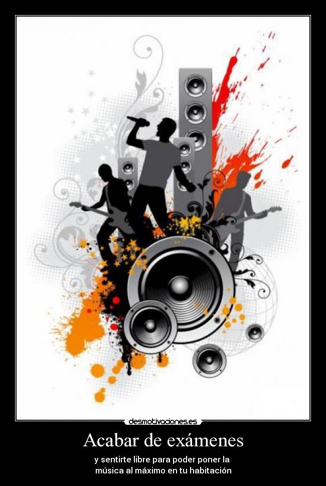 Acabar de exámenes - y sentirte libre para poder poner la
música al máximo en tu habitación