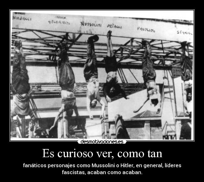 Es curioso ver, como tan - fanáticos personajes como Mussolini o Hitler, en general, líderes
fascistas, acaban como acaban.