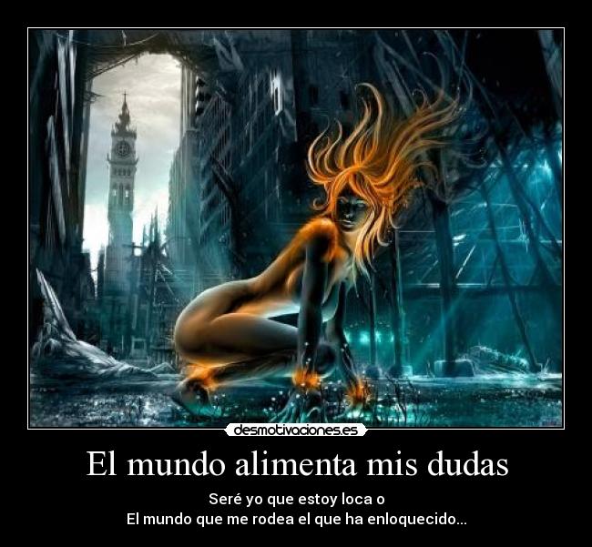 El mundo alimenta mis dudas - Seré yo que estoy loca o
El mundo que me rodea el que ha enloquecido...